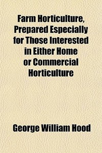 Farm Horticulture, Prepared Especially For Those Interested In Either Home Or Commercial Horticulture di George William Hood edito da General Books Llc