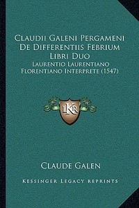 Claudii Galeni Pergameni de Differentiis Febrium Libri Duo: Laurentio Laurentiano Florentiano Interprete (1547) di Claude Galen edito da Kessinger Publishing