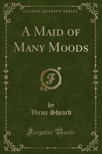 A Maid Of Many Moods (classic Reprint) di Virna Sheard edito da Forgotten Books