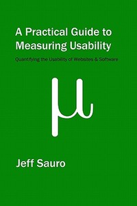 A Practical Guide to Measuring Usability: 72 Answers to the Most Common Questions about Quantifying the Usability of Websites and Software di Jeff Sauro edito da Createspace