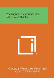 Consciously Creating Circumstances di George Winslow Plummer, Claude Fayette Bragdon edito da Literary Licensing, LLC