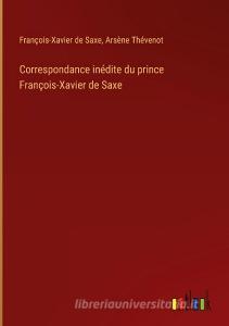 Correspondance inédite du prince François-Xavier de Saxe di François-Xavier de Saxe, Arsène Thévenot edito da Outlook Verlag