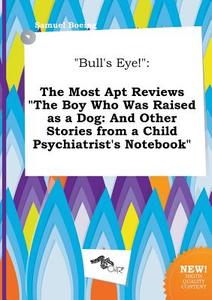Bull's Eye!: The Most Apt Reviews the Boy Who Was Raised as a Dog: And Other Stories from a Child Psychiatrist's Noteboo di Samuel Boeing edito da LIGHTNING SOURCE INC