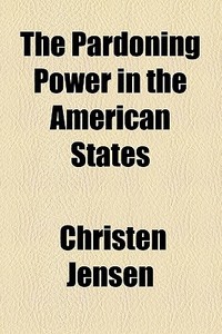 The Pardoning Power In The American States di Christen Jensen edito da General Books Llc