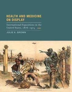 Health and Medicine on Display - International Expositions in the United States 1876-1904 di Julie K. Brown edito da MIT Press