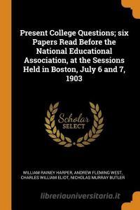 Present College Questions; Six Papers Read Before the National Educational Association, at the Sessions Held in Boston,  di William Rainey Harper, Andrew Fleming West, Charles William Eliot edito da FRANKLIN CLASSICS TRADE PR