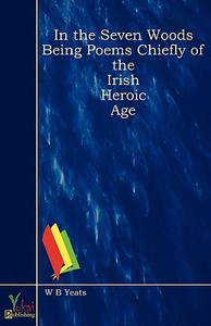 In The Seven Woods Being Poems Chiefly Of The Irish Heroic Age di W. B. Yeats edito da Yokai Publishing