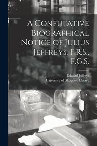 A Confutative Biographical Notice Of Julius Jeffreys, F.R.S., F.G.S. [electronic Resource] di Edward Jeffreys edito da Legare Street Press