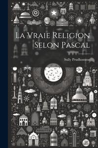 La Vraie Religion Selon Pascal di Prudhomme Sully edito da LEGARE STREET PR