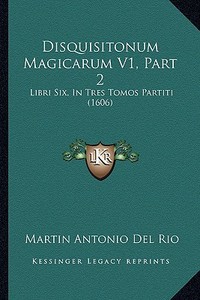 Disquisitonum Magicarum V1, Part 2: Libri Six, in Tres Tomos Partiti (1606) di Martin Antoine Del Rio edito da Kessinger Publishing
