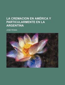 La Cremacion En America Y Particularmente En La Argentina di Jose Penna edito da General Books Llc