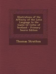Illustrations of the Affinity of the Latin Language to the Gaelic or Celtic of Scotland di Thomas Stratton edito da Nabu Press