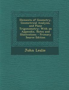 Elements of Geometry, Geometrical Analysis, and Plane Trigonometry: With an Appendix, Notes and Illustrations di John Leslie edito da Nabu Press
