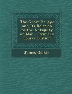 The Great Ice Age and Its Relation to the Antiquity of Man - Primary Source Edition di James Geikie edito da Nabu Press