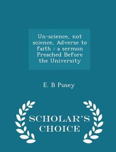 Un-science, Not Science, Adverse To Faith di Edward Bouverie Pusey, E B Pusey edito da Scholar's Choice