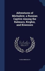 Adventures Of Michailow, A Russian Captive Among The Kalmucs, Kirghiz, And Kiwenses di Vasilii Mikhailov edito da Sagwan Press