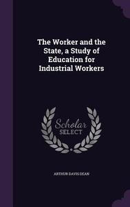 The Worker And The State, A Study Of Education For Industrial Workers di Arthur Davis Dean edito da Palala Press