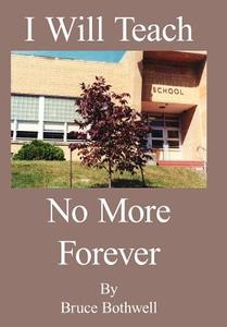 I Will Teach No More Forever di Bruce Bothwell edito da AUTHORHOUSE