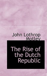 The Rise Of The Dutch Republic di John Lothrop Motley edito da Bibliolife