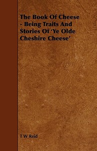 The Book of Cheese - Being Traits and Stories of 'ye Olde Cheshire Cheese' di T. W. Reid edito da Clarke Press