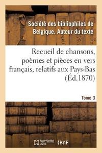 Recueil de Chansons, Po mes Et Pi ces En Vers Fran ais, Relatifs Aux Pays-Bas. Tome 3 di Societe Des Bibliophiles edito da Hachette Livre - BNF