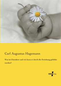 Was ist Charakter und wie kann er durch die Erziehung gebildet werden? di Carl Augustus Hagemann edito da Vero Verlag