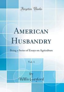 American Husbandry, Vol. 1: Being a Series of Essays on Agriculture (Classic Reprint) di Willis Gaylord edito da Forgotten Books