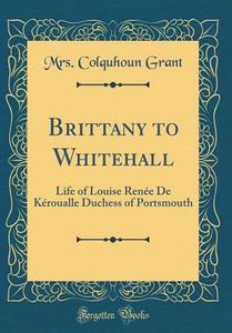 Brittany to Whitehall: Life of Louise Renée de Kéroualle Duchess of Portsmouth (Classic Reprint) di Mrs Colquhoun Grant edito da Forgotten Books
