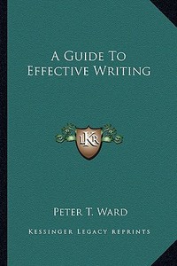 A Guide to Effective Writing di Peter T. Ward edito da Kessinger Publishing