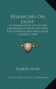 Researches on Light: An Examination of All the Phenomena Connected with the Chemical and Molecular Changes (1844) di Robert Hunt edito da Kessinger Publishing