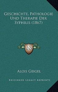 Geschichte, Pathologie Und Therapie Der Syphilis (1867) di Alois Geigel edito da Kessinger Publishing