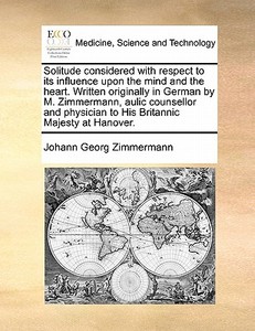 Solitude Considered, With Respect To Its Influence Upon The Mind And The Heart. Written Originally In German, By M. Zimmermann, Aulic Counsellor And P di Johann Georg Zimmermann edito da Gale Ecco, Print Editions