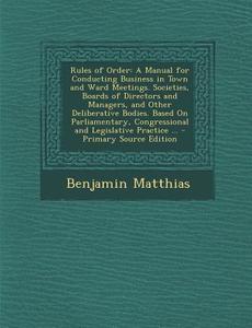 Rules of Order: A Manual for Conducting Business in Town and Ward Meetings. Societies, Boards of Directors and Managers, and Other del di Benjamin Matthias edito da Nabu Press