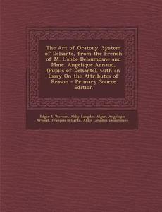 The Art of Oratory: System of Delsarte, from the French of M. L'Abbe Delaumosne and Mme. Angelique Arnaud, (Pupils of Delsarte). with an E di Edgar S. Werner, Abby Langdon Alger, Angelique Arnaud edito da Nabu Press