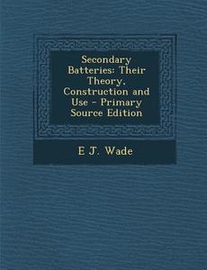 Secondary Batteries: Their Theory, Construction and Use - Primary Source Edition di E. J. Wade edito da Nabu Press