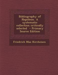 Bibliography of Napoleon. a Systematic Collection Critically Selected di Friedrich Max Kircheisen edito da Nabu Press