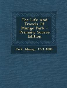 The Life and Travels of Mungo Park di Mungo Park edito da Nabu Press