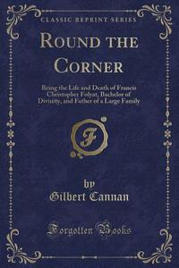 Round The Corner di Gilbert Cannan edito da Forgotten Books