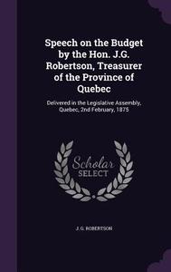 Speech On The Budget By The Hon. J.g. Robertson, Treasurer Of The Province Of Quebec di J G Robertson edito da Palala Press
