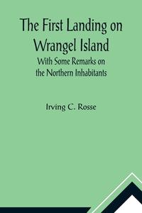 The First Landing on Wrangel Island With Some Remarks on the Northern Inhabitants di Irving C. Rosse edito da Alpha Editions
