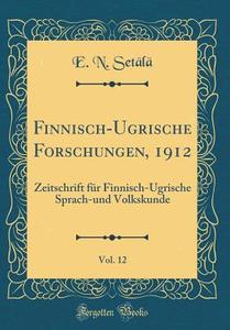 Finnisch-Ugrische Forschungen, 1912, Vol. 12: Zeitschrift Fur Finnisch-Ugrische Sprach-Und Volkskunde (Classic Reprint) di E. N. Setala edito da Forgotten Books