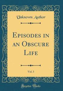 Episodes in an Obscure Life, Vol. 3 (Classic Reprint) di Unknown Author edito da Forgotten Books