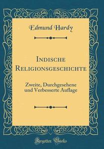 Indische Religionsgeschichte: Zweite, Durchgesehene Und Verbesserte Auflage (Classic Reprint) di Edmund Hardy edito da Forgotten Books