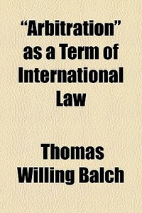 "arbitration" As A Term Of International Law di Thomas Willing Balch edito da General Books Llc