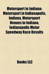 Motorsport In Indiana: Motorsport In Indianapolis, Indiana, Motorsport Venues In Indiana, Indianapolis Motor Speedway Race Results edito da Books Llc