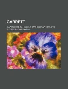 Garrett; A Apotheose Da Nacao, Notas Biographicas, Etc di J. Ferreira Dos Santos edito da General Books Llc