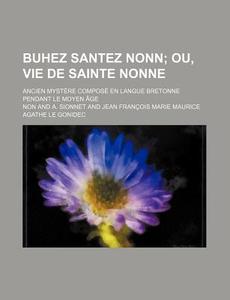 Buhez Santez Nonn; Ou, Vie De Sainte Nonne. Ancien Mystere Compose En Langue Bretonne Pendant Le Moyen Age di Non edito da General Books Llc