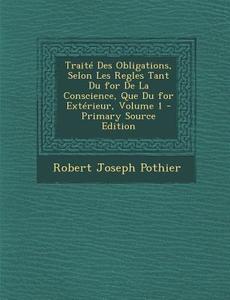 Traite Des Obligations, Selon Les Regles Tant Du for de La Conscience, Que Du for Exterieur, Volume 1 di Robert Joseph Pothier edito da Nabu Press