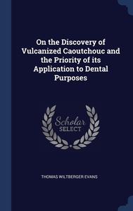 On The Discovery Of Vulcanized Caoutchouc And The Priority Of Its Application To Dental Purposes di Thomas Wiltberger Evans edito da Sagwan Press