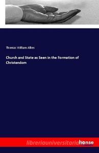 Church and State as Seen in the Formation of Christendom di Thomas William Allies edito da hansebooks